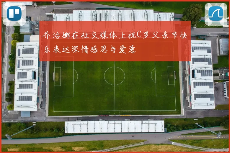 乔治娜在社交媒体上祝C罗父亲节快乐表达深情感恩与爱意