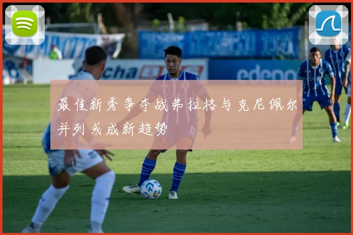 最佳新秀争夺战弗拉格与克尼佩尔并列或成新趋势