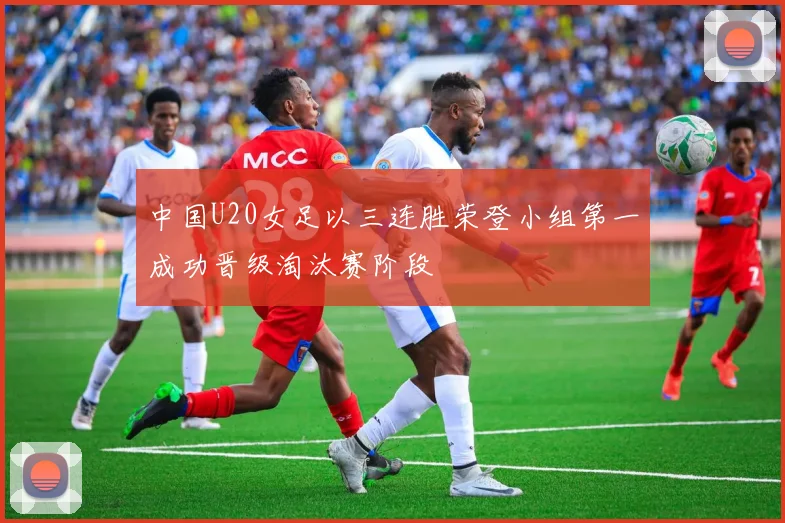 中国U20女足以三连胜荣登小组第一成功晋级淘汰赛阶段