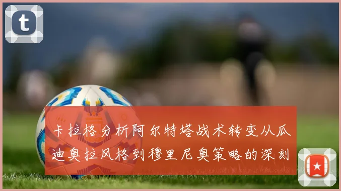 卡拉格分析阿尔特塔战术转变从瓜迪奥拉风格到穆里尼奥策略的深刻影响