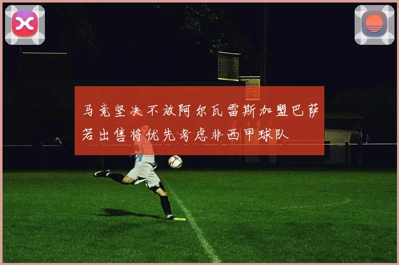 马竞坚决不放阿尔瓦雷斯加盟巴萨若出售将优先考虑非西甲球队