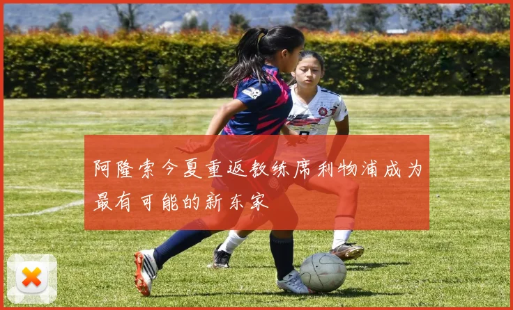 阿隆索今夏重返教练席利物浦成为最有可能的新东家