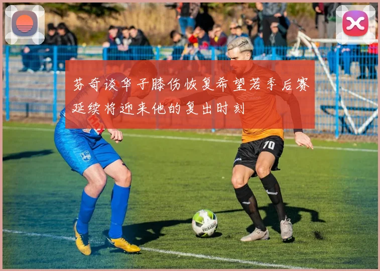 芬奇谈华子膝伤恢复希望若季后赛延续将迎来他的复出时刻