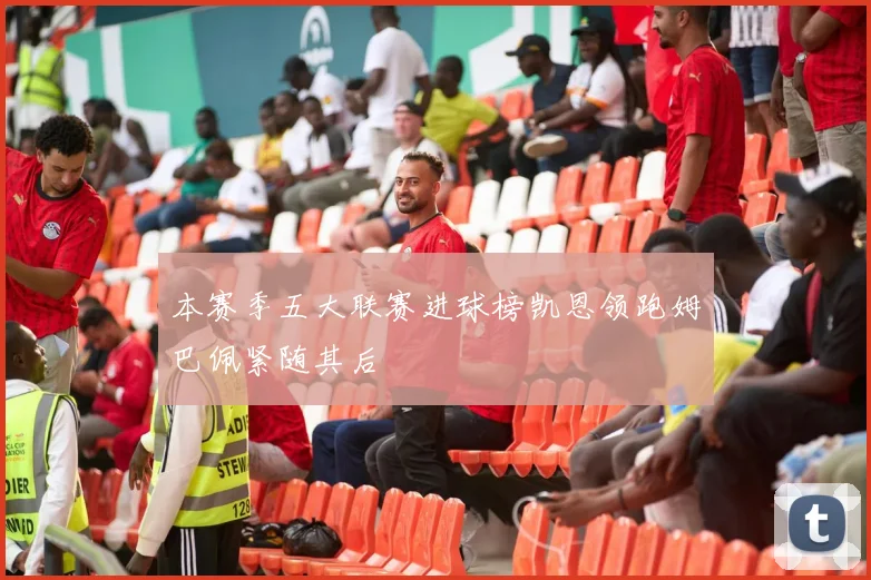 本赛季五大联赛进球榜凯恩领跑姆巴佩紧随其后