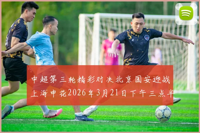 中超第三轮精彩对决北京国安迎战上海申花2026年3月21日下午三点半开赛