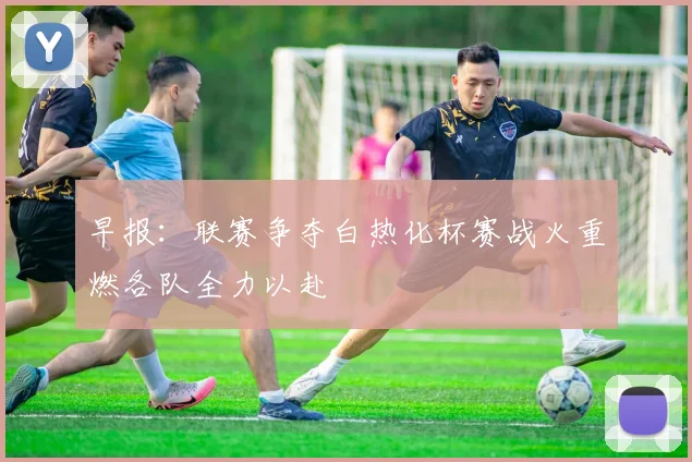 早报：联赛争夺白热化杯赛战火重燃各队全力以赴