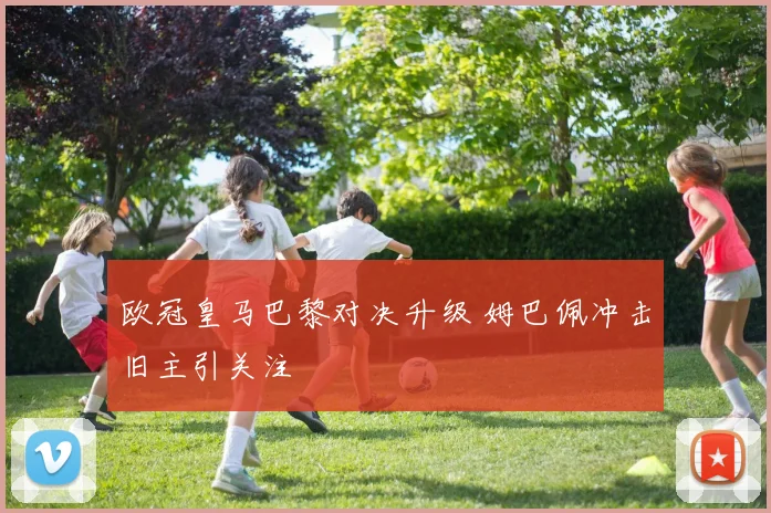 欧冠皇马巴黎对决升级 姆巴佩冲击旧主引关注