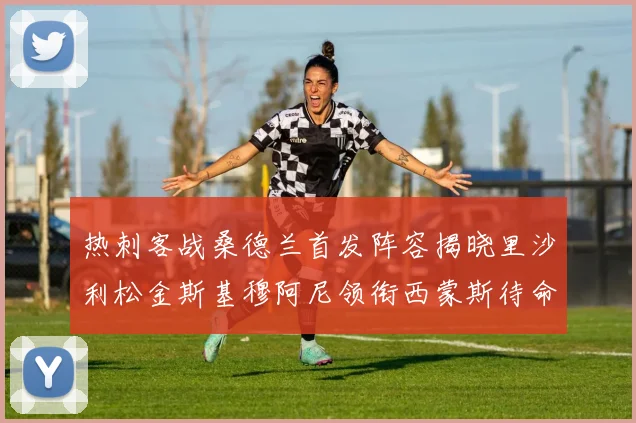 热刺客战桑德兰首发阵容揭晓里沙利松金斯基穆阿尼领衔西蒙斯待命