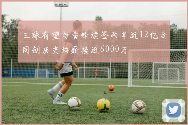 三球有望与黄蜂续签两年近12亿合同创历史均薪接近6000万