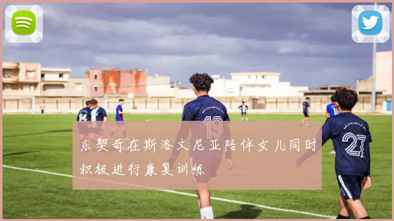 东契奇在斯洛文尼亚陪伴女儿同时积极进行康复训练
