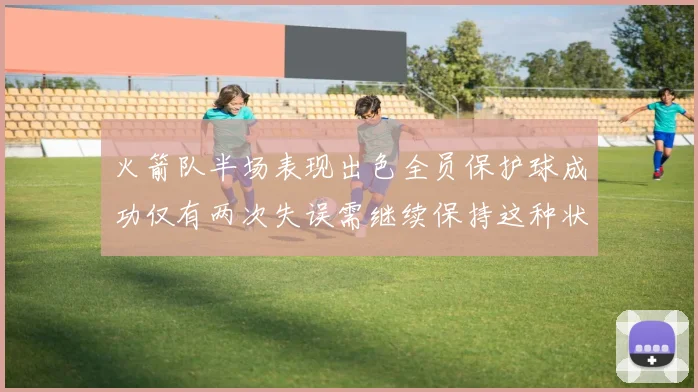 火箭队半场表现出色全员保护球成功仅有两次失误需继续保持这种状态