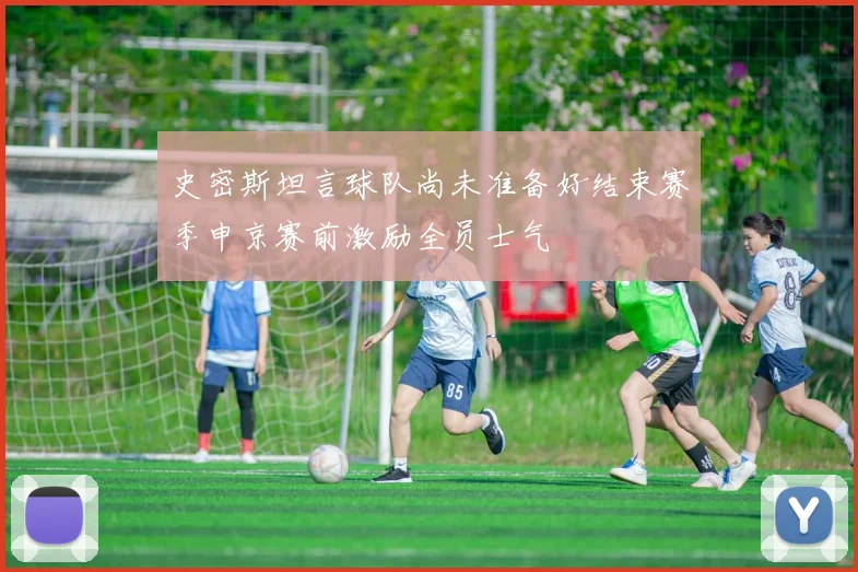 史密斯坦言球队尚未准备好结束赛季申京赛前激励全员士气
