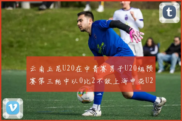 云南玉昆U20在中青赛男子U20组预赛第三轮中以0比2不敌上海申花U20