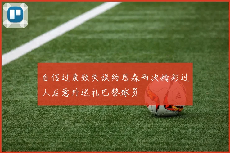 自信过度致失误约恩森两次精彩过人后意外送礼巴黎球员