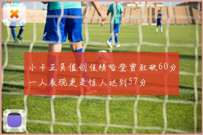 小卡正负值创佳绩哈登曾狂砍60分一人表现更是惊人达到57分