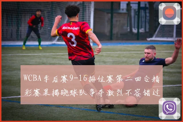 WCBA季后赛9-16排位赛第二回合精彩赛果揭晓球队争夺激烈不容错过