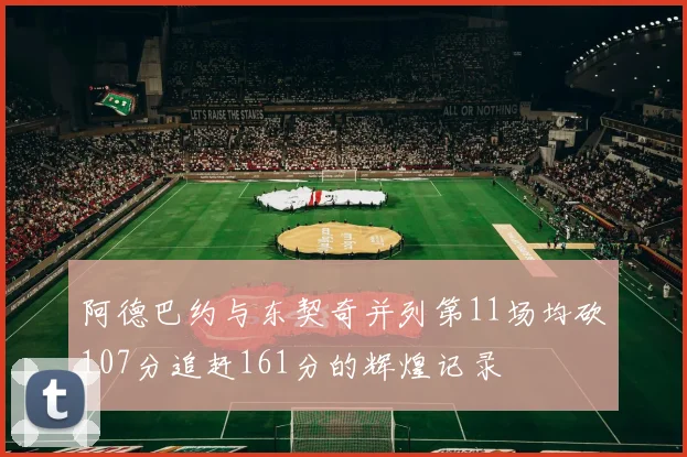 阿德巴约与东契奇并列第11场均砍107分追赶161分的辉煌记录