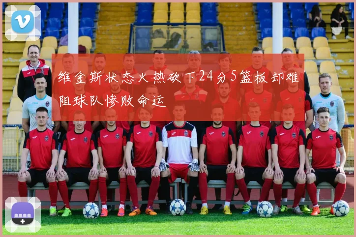 维金斯状态火热砍下24分5篮板却难阻球队惨败命运