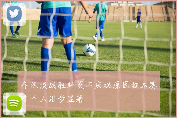 齐沃谈战胜科莫不庆祝原因称本赛季个人进步显著