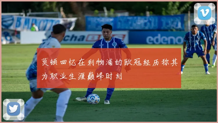 莫顿回忆在利物浦的欧冠经历称其为职业生涯巅峰时刻