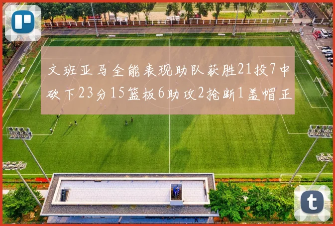文班亚马全能表现助队获胜21投7中砍下23分15篮板6助攻2抢断1盖帽正负值14