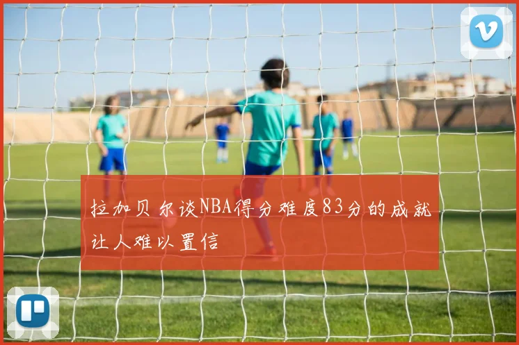 拉加贝尔谈NBA得分难度83分的成就让人难以置信