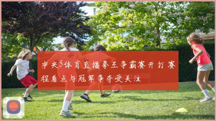 中央5体育直播拳王争霸赛开打 赛程看点与冠军争夺受关注