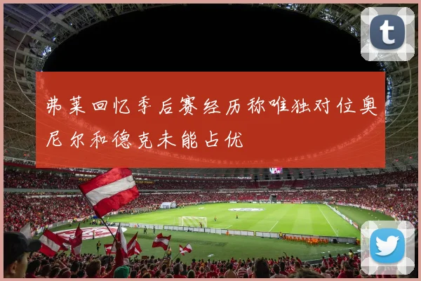 弗莱回忆季后赛经历称唯独对位奥尼尔和德克未能占优