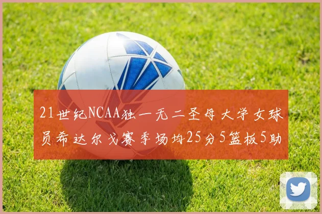 21世纪NCAA独一无二圣母大学女球员希达尔戈赛季场均25分5篮板5助攻5抢断