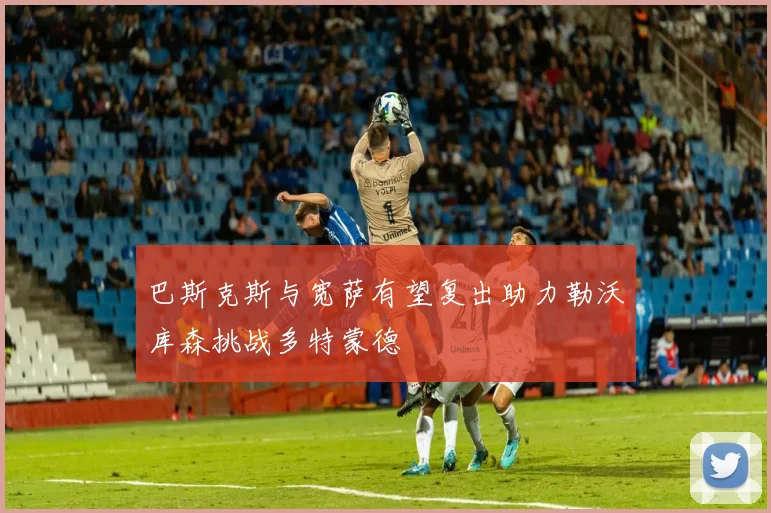 巴斯克斯与宽萨有望复出助力勒沃库森挑战多特蒙德