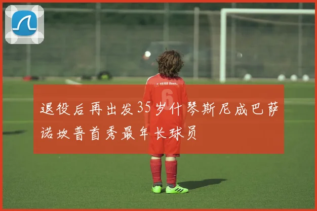 退役后再出发35岁什琴斯尼成巴萨诺坎普首秀最年长球员