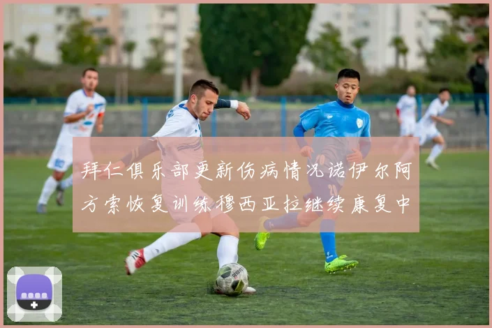 拜仁俱乐部更新伤病情况诺伊尔阿方索恢复训练穆西亚拉继续康复中