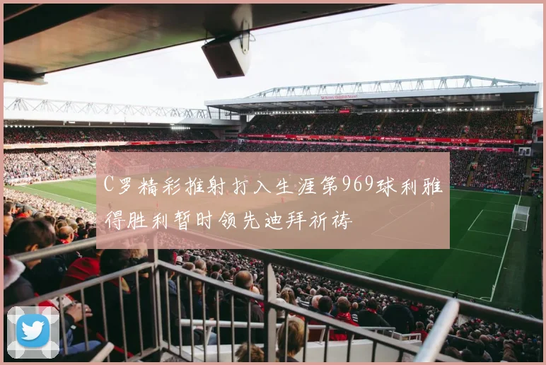 C罗精彩推射打入生涯第969球利雅得胜利暂时领先迪拜祈祷