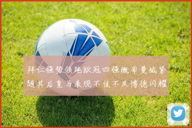 拜仁强势领跑欧冠四强概率曼城紧随其后皇马表现不佳不及博德闪耀