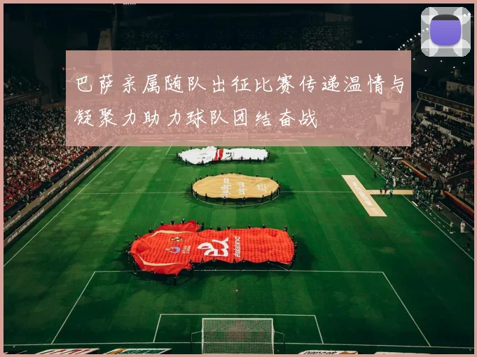 巴萨亲属随队出征比赛传递温情与凝聚力助力球队团结奋战