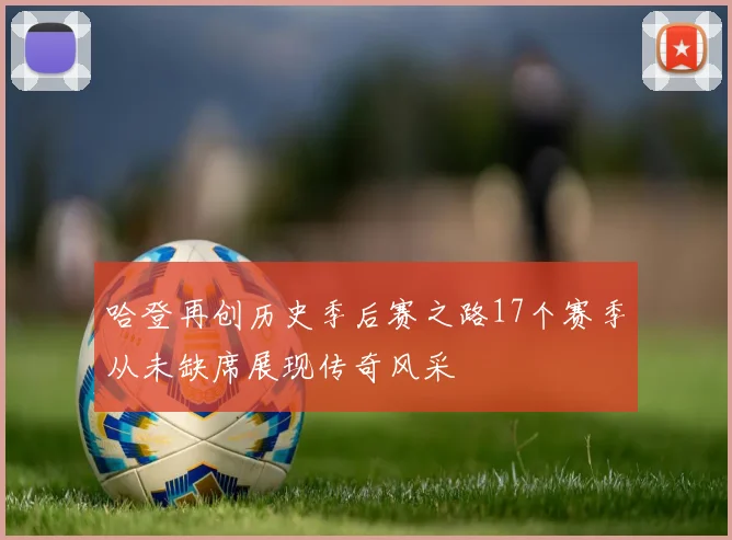 哈登再创历史季后赛之路17个赛季从未缺席展现传奇风采