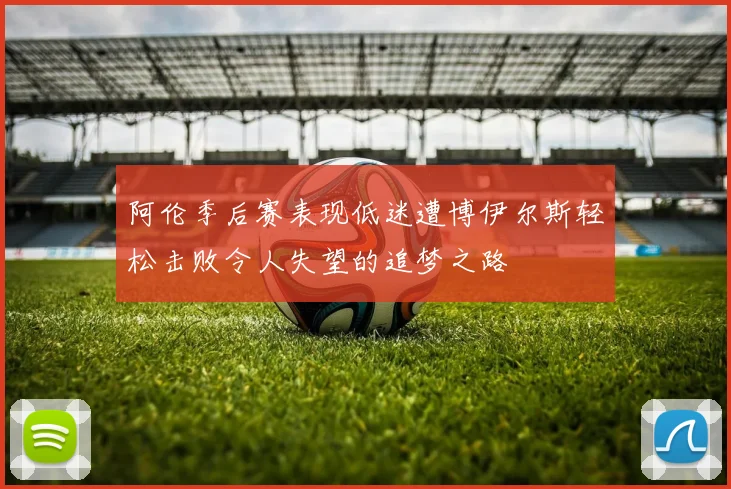 阿伦季后赛表现低迷遭博伊尔斯轻松击败令人失望的追梦之路