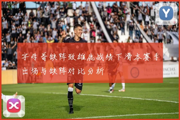 字母哥缺阵致雄鹿战绩下滑本赛季出场与缺阵对比分析